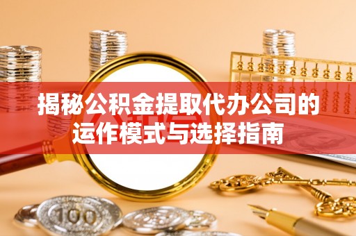 绩溪揭秘公积金提取代办公司的运作模式与选择指南