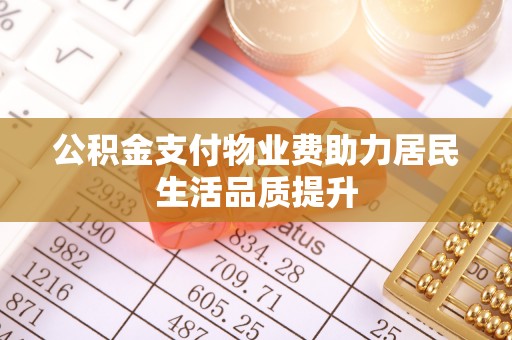绩溪公积金支付物业费助力居民生活品质提升