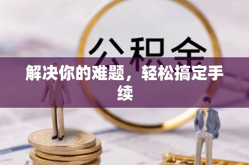 绩溪解决你的难题，轻松搞定手续