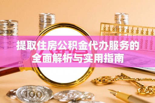 绩溪提取住房公积金代办服务的全面解析与实用指南