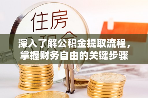 绩溪深入了解公积金提取流程，掌握财务自由的关键步骤