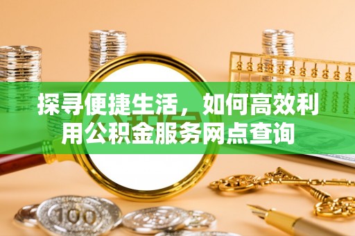绩溪探寻便捷生活，如何高效利用公积金服务网点查询