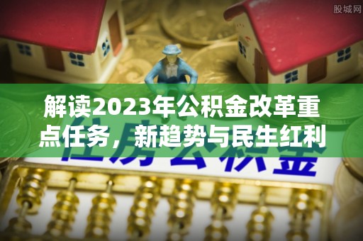 绩溪解读2023年公积金改革重点任务，新趋势与民生红利