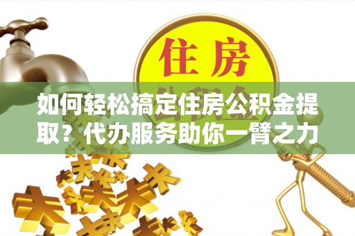 绩溪如何轻松搞定住房公积金提取？代办服务助你一臂之力