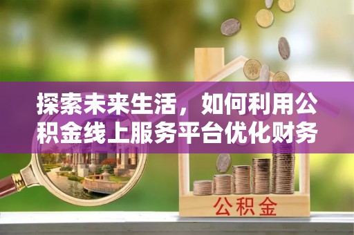 绩溪探索未来生活，如何利用公积金线上服务平台优化财务管理