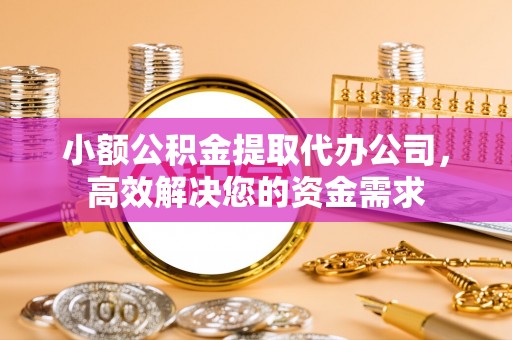 绩溪小额公积金提取代办公司，高效解决您的资金需求
