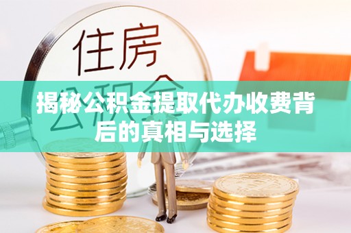 绩溪揭秘公积金提取代办收费背后的真相与选择