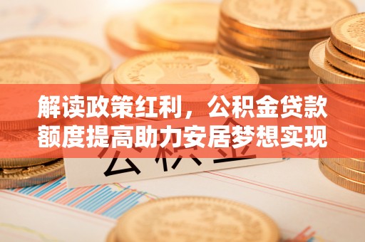 绩溪解读政策红利，公积金贷款额度提高助力安居梦想实现
