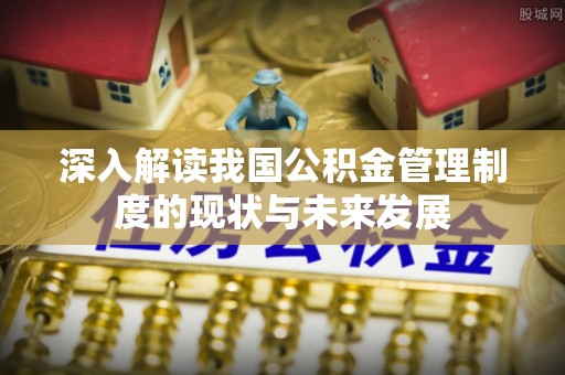 绩溪深入解读我国公积金管理制度的现状与未来发展