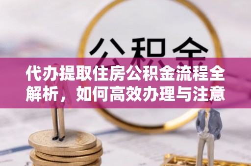 绩溪代办提取住房公积金流程全解析，如何高效办理与注意事项