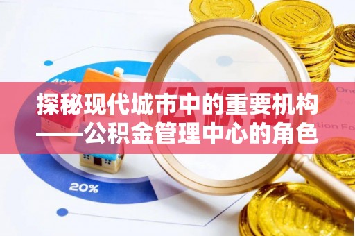 绩溪探秘现代城市中的重要机构——公积金管理中心的角色与使命