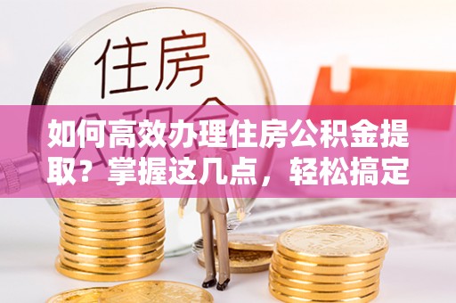绩溪如何高效办理住房公积金提取？掌握这几点，轻松搞定！